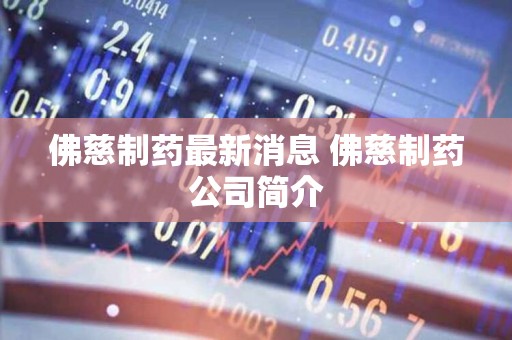 佛慈制药最新消息全解析，获取步骤指南（初学者与进阶用户必读）